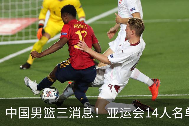 中国男篮三消息！亚运会14人名单出炉，世预赛劲敌王牌伤缺